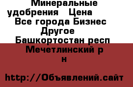 Минеральные удобрения › Цена ­ 100 - Все города Бизнес » Другое   . Башкортостан респ.,Мечетлинский р-н